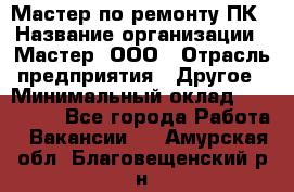 Мастер по ремонту ПК › Название организации ­ Мастер, ООО › Отрасль предприятия ­ Другое › Минимальный оклад ­ 120 000 - Все города Работа » Вакансии   . Амурская обл.,Благовещенский р-н